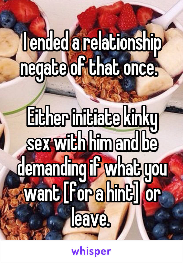 I ended a relationship negate of that once.  

Either initiate kinky sex with him and be demanding if what you want [for a hint]  or leave. 
