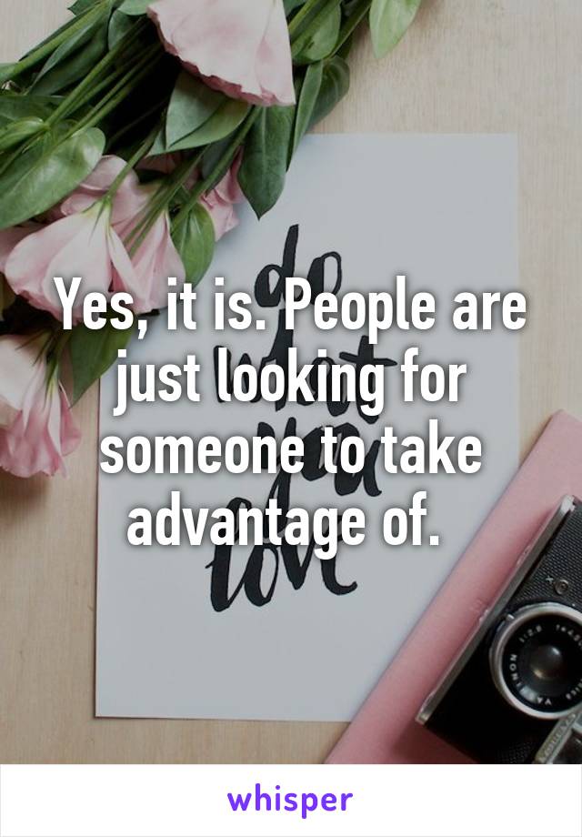 Yes, it is. People are just looking for someone to take advantage of. 