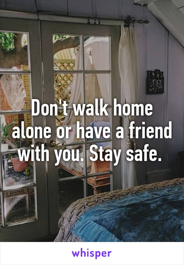 Don't walk home alone or have a friend with you. Stay safe. 