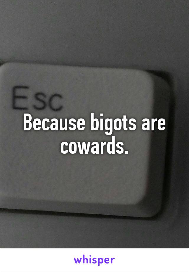 Because bigots are cowards.
