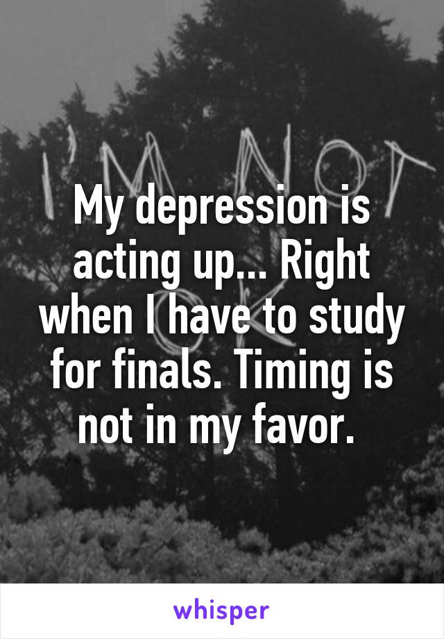 My depression is acting up... Right when I have to study for finals. Timing is not in my favor. 
