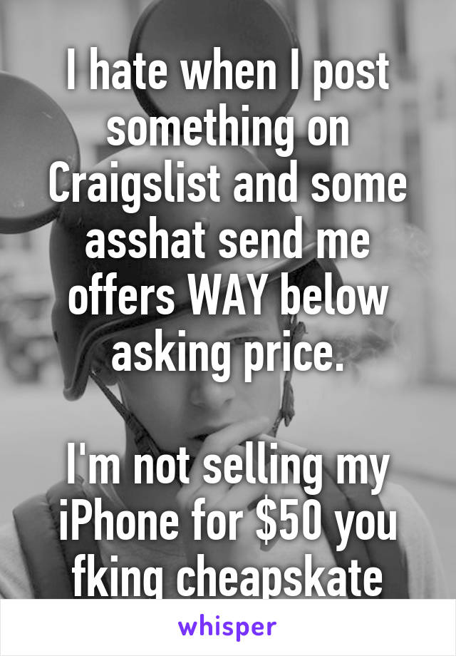 I hate when I post something on Craigslist and some asshat send me offers WAY below asking price.

I'm not selling my iPhone for $50 you fking cheapskate