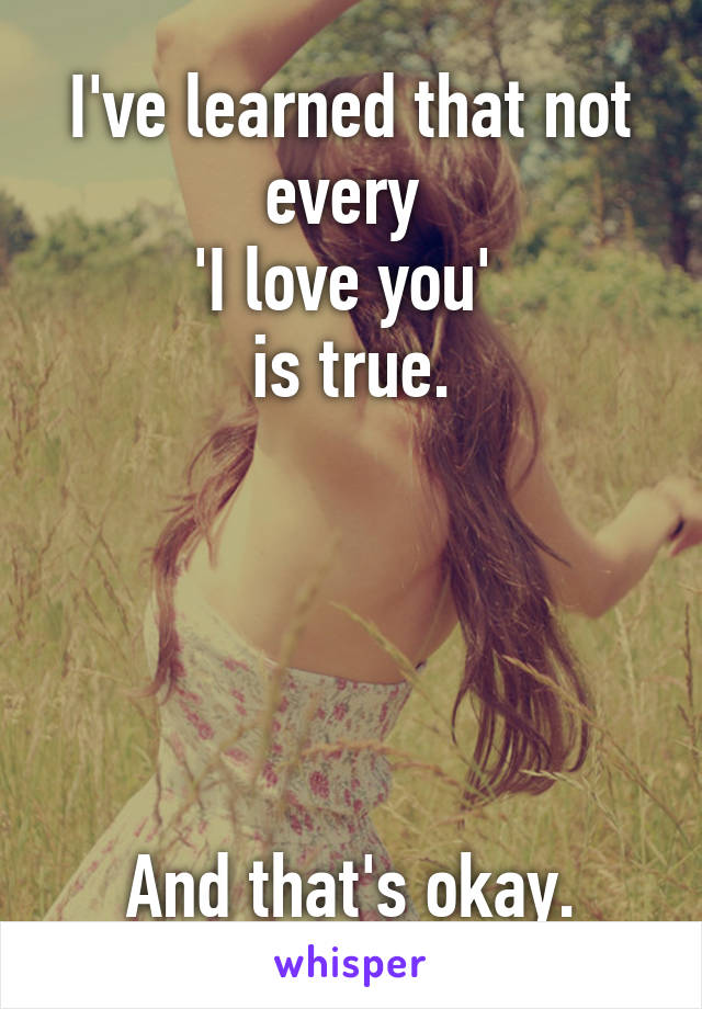 I've learned that not every 
'I love you' 
is true.





And that's okay.