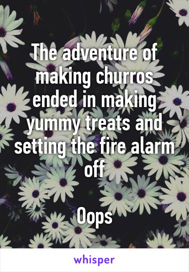 The adventure of making churros ended in making yummy treats and setting the fire alarm off

Oops
