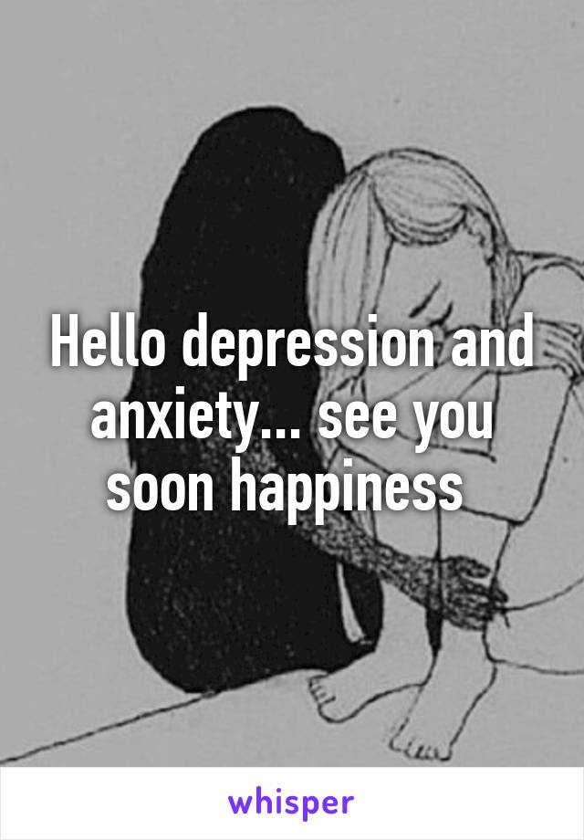 Hello depression and anxiety... see you soon happiness 