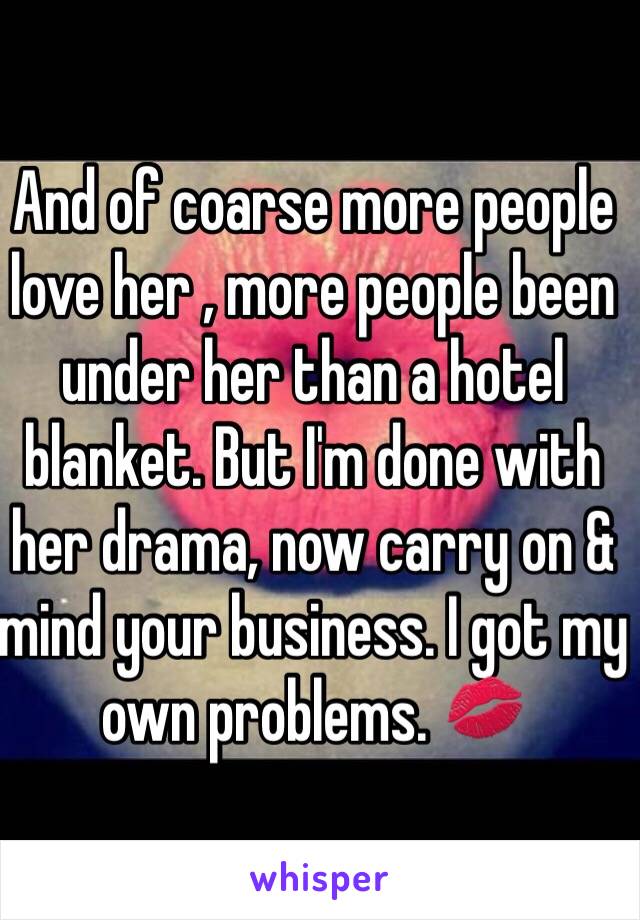 And of coarse more people love her , more people been under her than a hotel blanket. But I'm done with her drama, now carry on & mind your business. I got my own problems. 💋