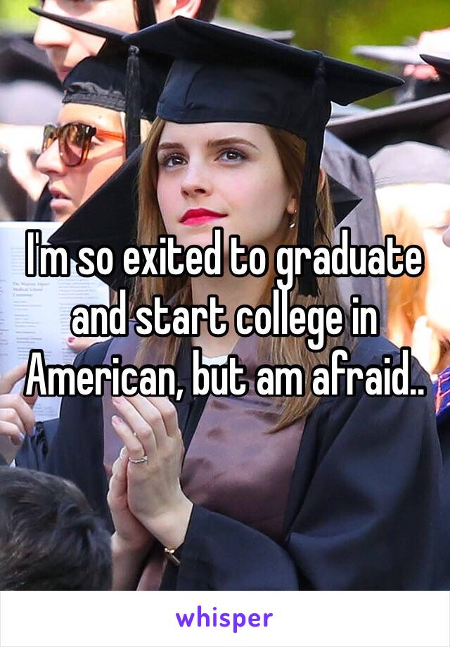 I'm so exited to graduate and start college in American, but am afraid.. 
