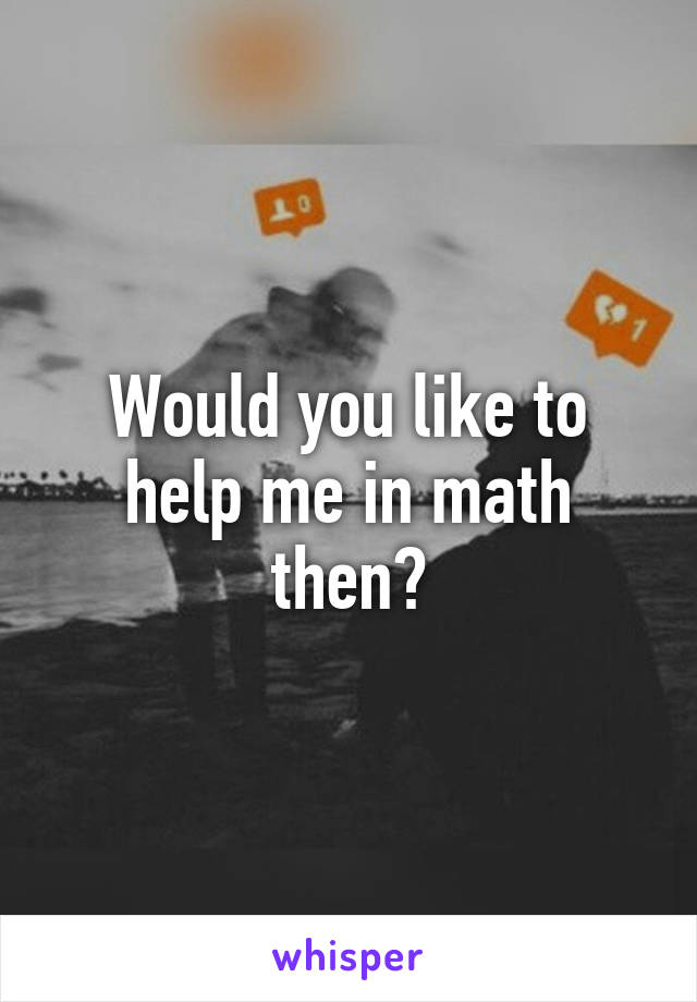 Would you like to help me in math then?