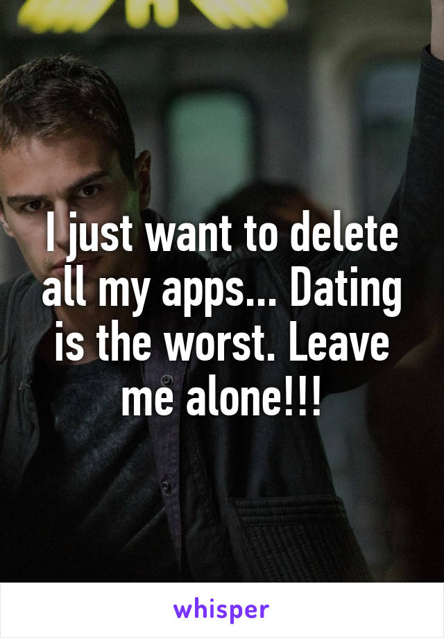 I just want to delete all my apps... Dating is the worst. Leave me alone!!!
