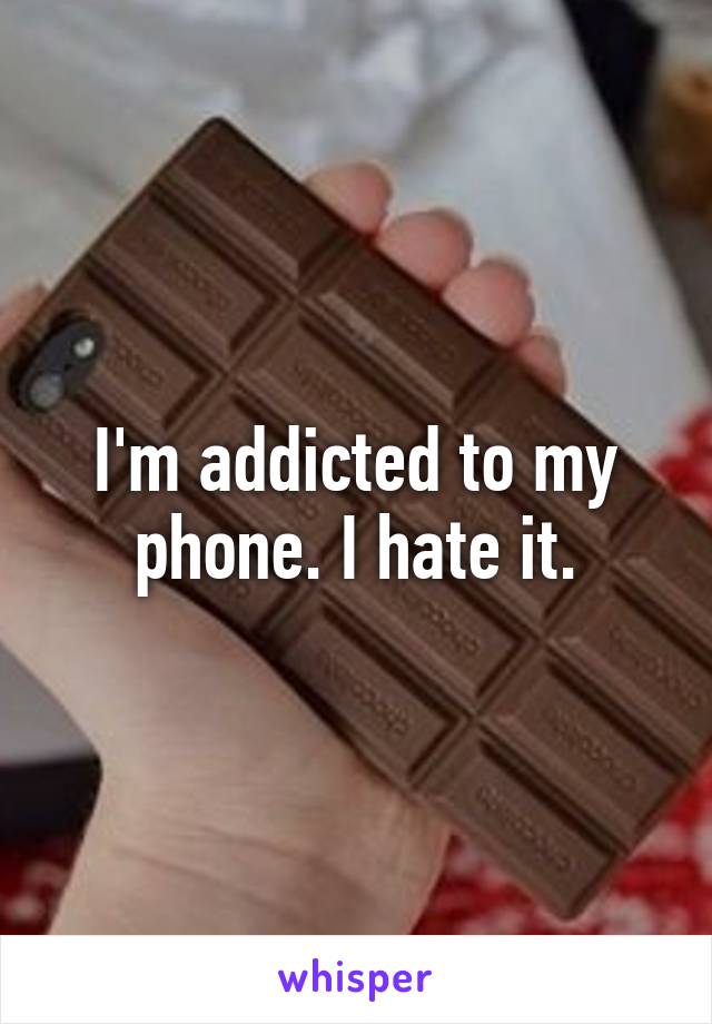 I'm addicted to my phone. I hate it.