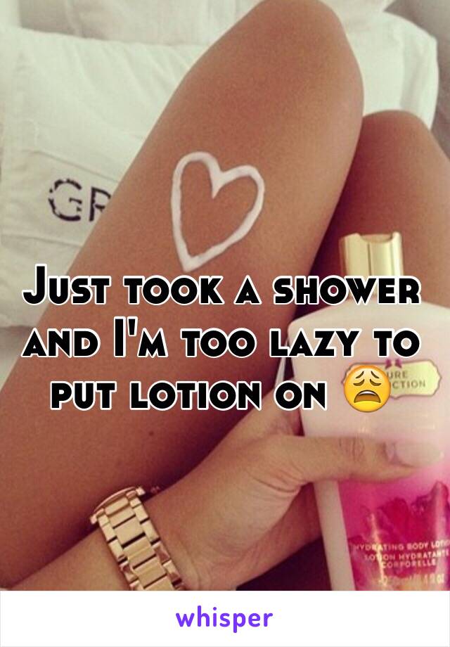 Just took a shower and I'm too lazy to put lotion on 😩