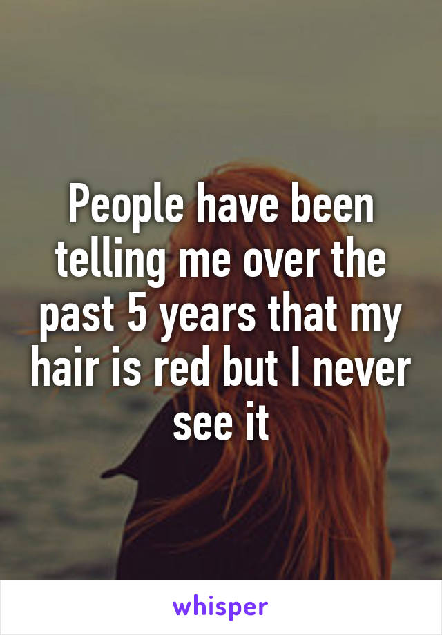 People have been telling me over the past 5 years that my hair is red but I never see it