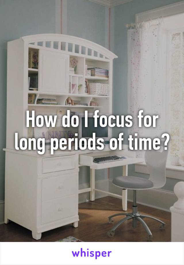 How do I focus for long periods of time?