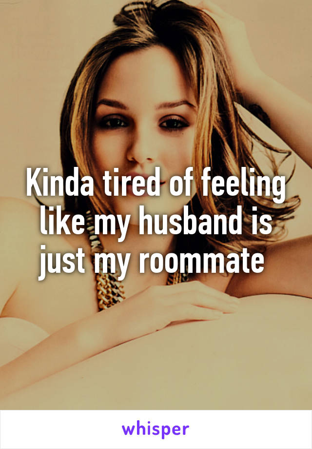Kinda tired of feeling like my husband is just my roommate 