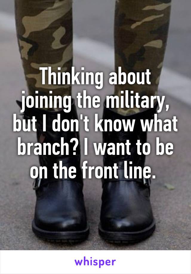 Thinking about joining the military, but I don't know what branch? I want to be on the front line. 
