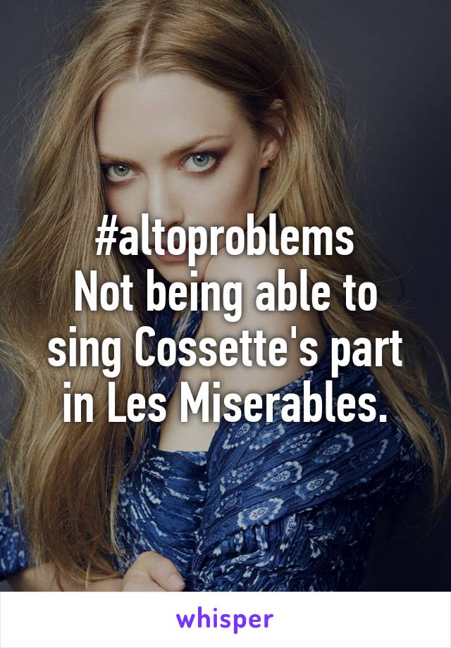 #altoproblems
Not being able to sing Cossette's part in Les Miserables.