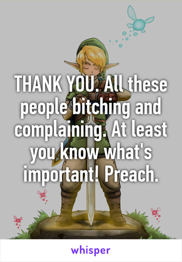 THANK YOU. All these people bitching and complaining. At least you know what's important! Preach.