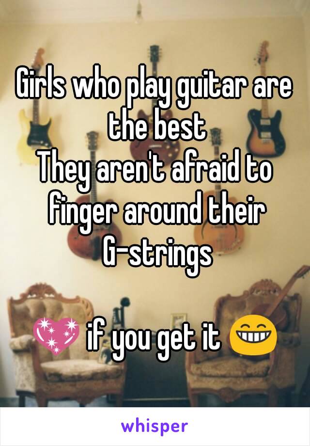 Girls who play guitar are the best
They aren't afraid to finger around their G-strings

💖 if you get it 😁
