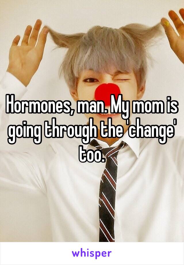 Hormones, man. My mom is going through the 'change' too. 