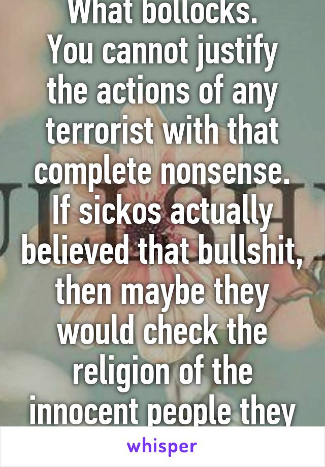 What bollocks.
You cannot justify the actions of any terrorist with that complete nonsense.
If sickos actually believed that bullshit, then maybe they would check the religion of the innocent people they gun down