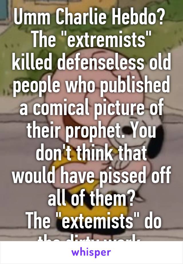 Umm Charlie Hebdo? 
The "extremists" killed defenseless old people who published a comical picture of their prophet. You don't think that would have pissed off all of them?
 The "extemists" do the dirty work.