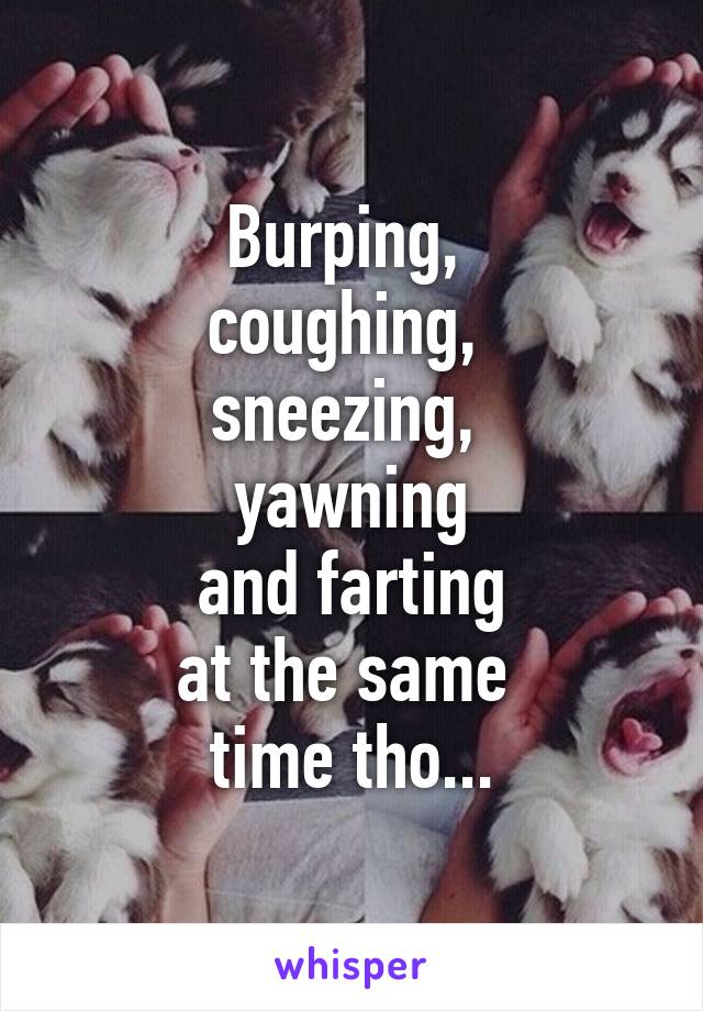 Burping, 
coughing, 
sneezing, 
yawning
 and farting 
at the same 
time tho...