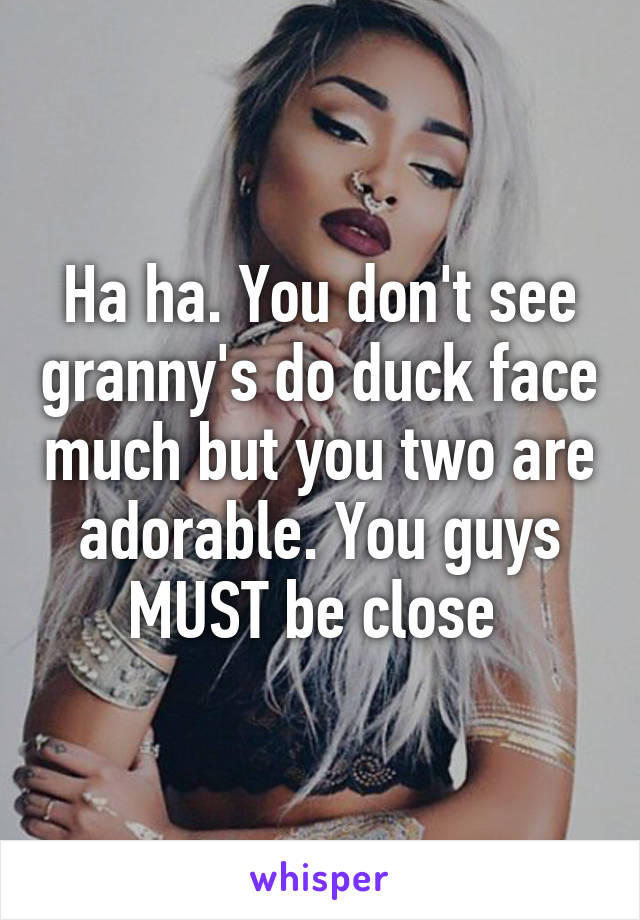 Ha ha. You don't see granny's do duck face much but you two are adorable. You guys MUST be close 