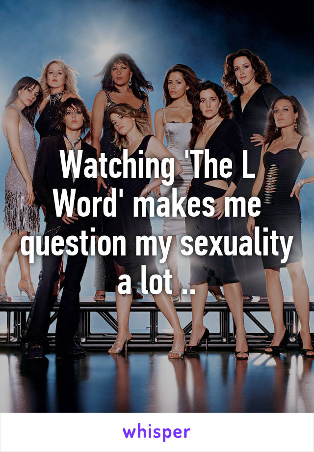 Watching 'The L Word' makes me question my sexuality a lot ..