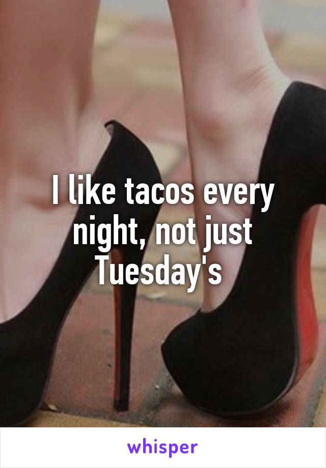 I like tacos every night, not just Tuesday's 