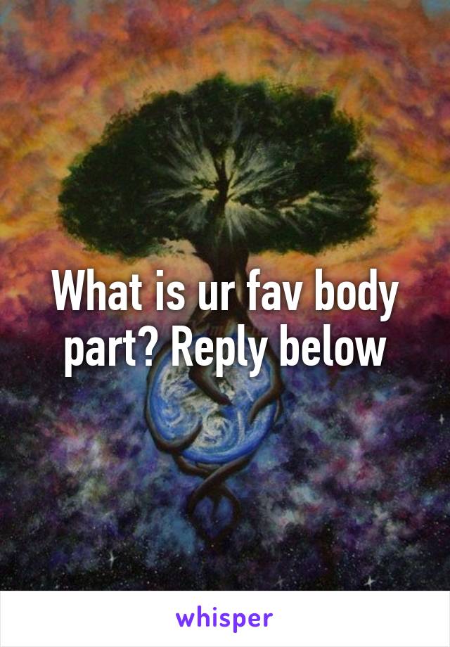 What is ur fav body part? Reply below