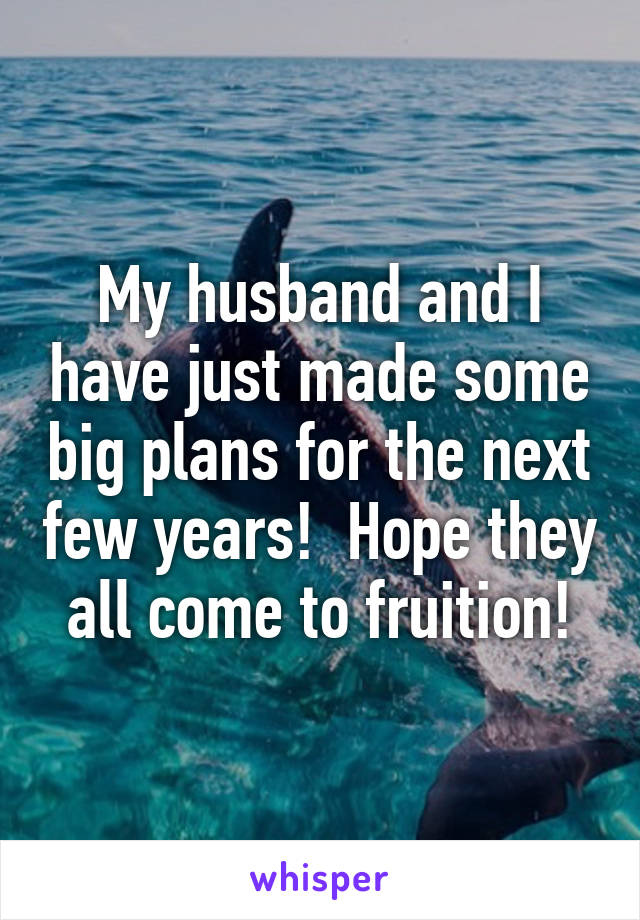My husband and I have just made some big plans for the next few years!  Hope they all come to fruition!