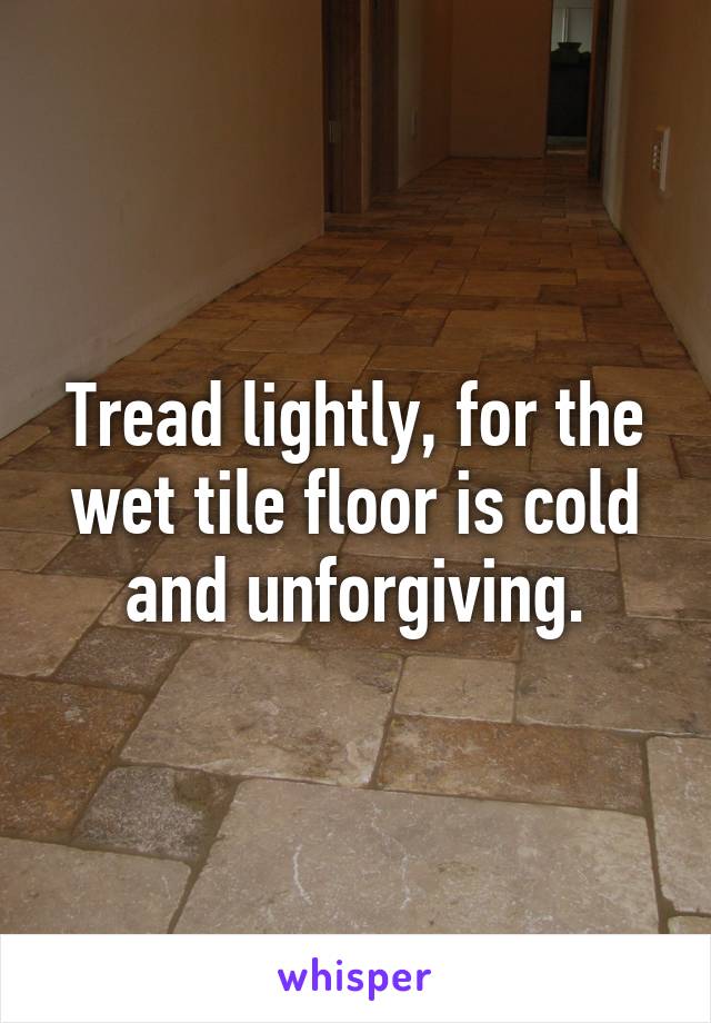 Tread lightly, for the wet tile floor is cold and unforgiving.