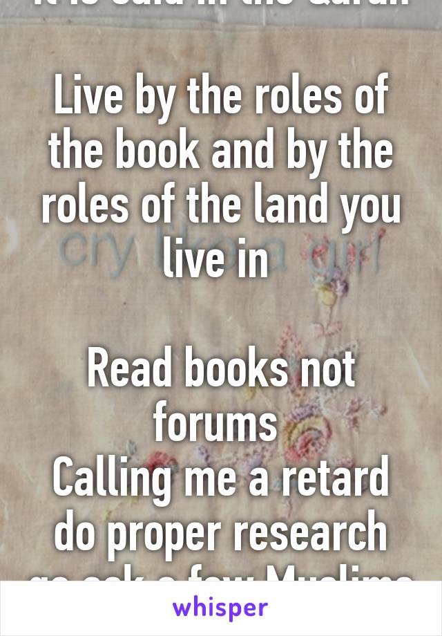 It is said in the Quran 
Live by the roles of the book and by the roles of the land you live in 

Read books not forums 
Calling me a retard do proper research go ask a few Muslims in your city !?!