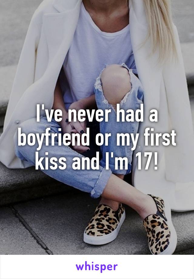 I've never had a boyfriend or my first kiss and I'm 17!