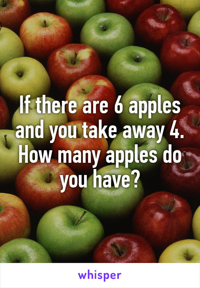 If there are 6 apples and you take away 4. How many apples do you have?