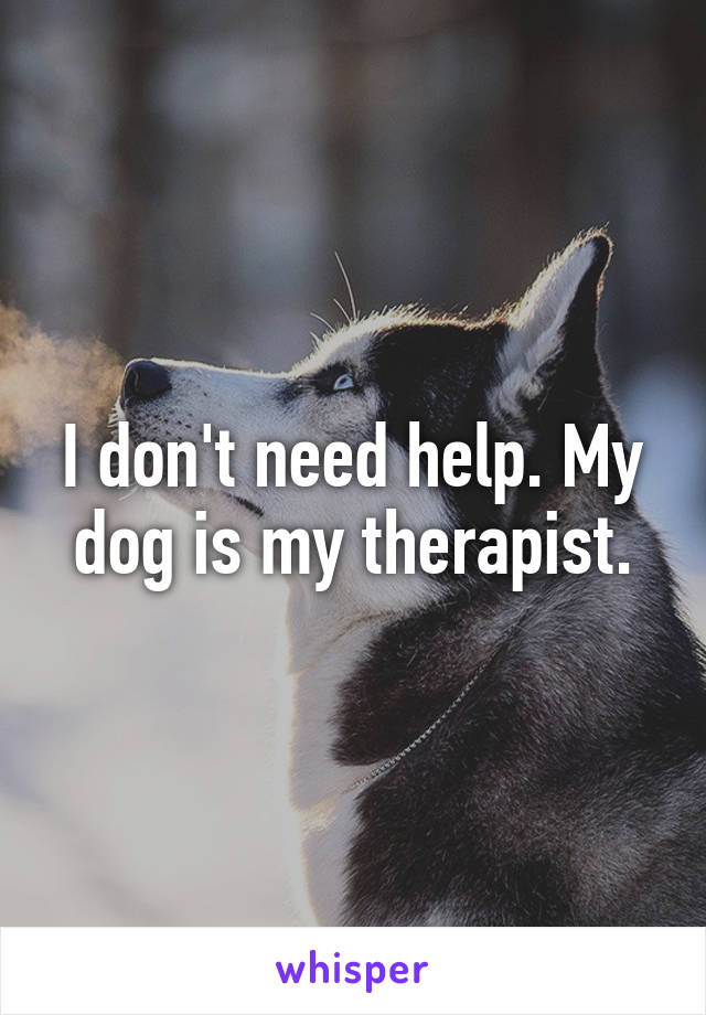 I don't need help. My dog is my therapist.