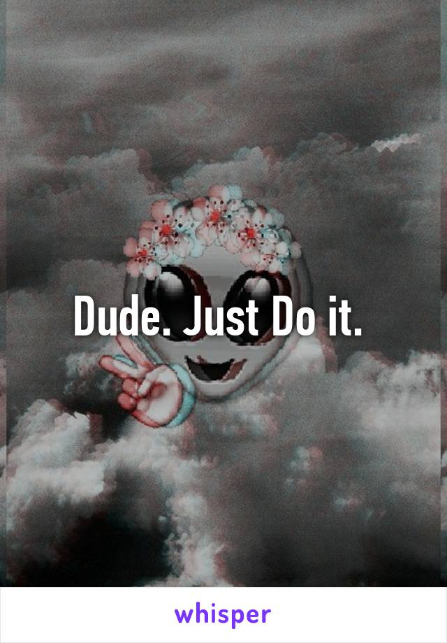 Dude. Just Do it. 