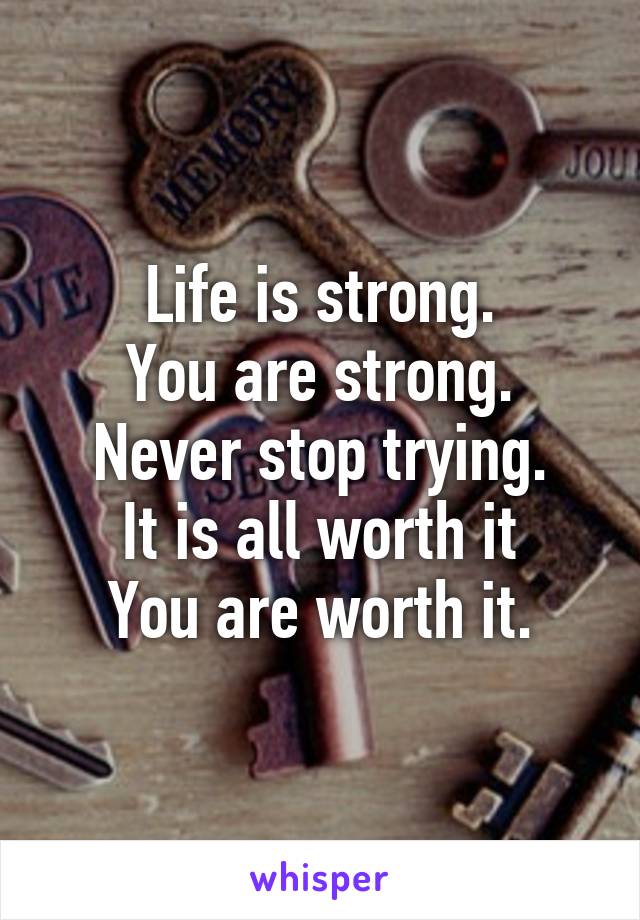 Life is strong.
You are strong.
Never stop trying.
It is all worth it
You are worth it.