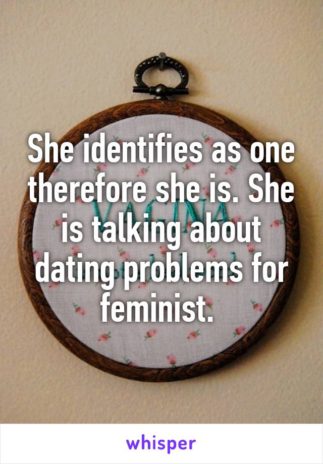 She identifies as one therefore she is. She is talking about dating problems for feminist. 