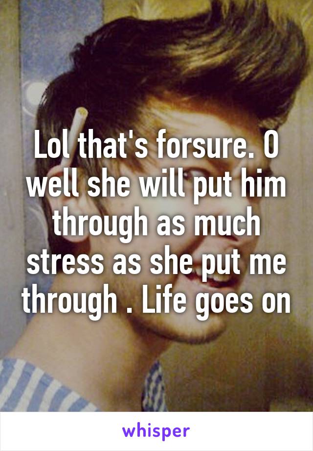 Lol that's forsure. O well she will put him through as much stress as she put me through . Life goes on