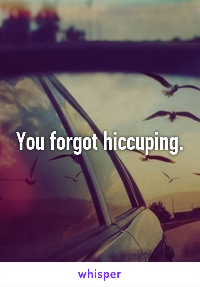 You forgot hiccuping.