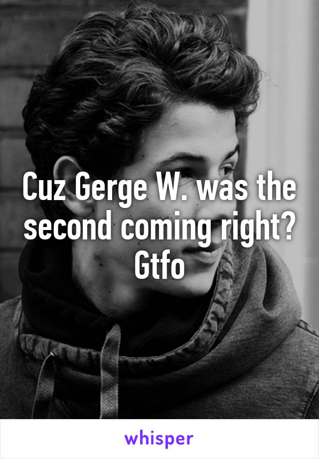 Cuz Gerge W. was the second coming right? Gtfo