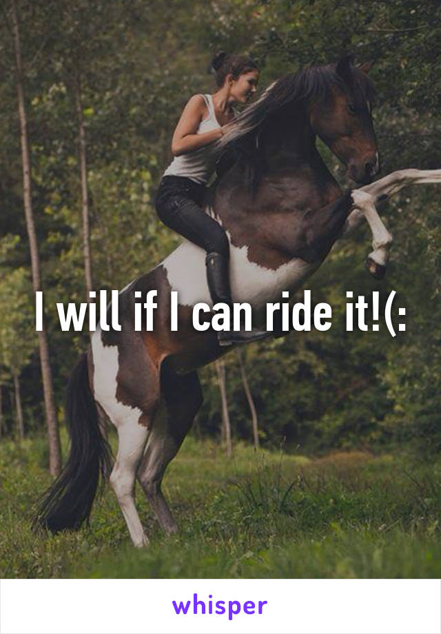 I will if I can ride it!(: