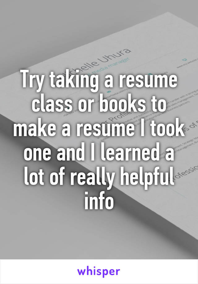 Try taking a resume class or books to make a resume I took one and I learned a lot of really helpful info