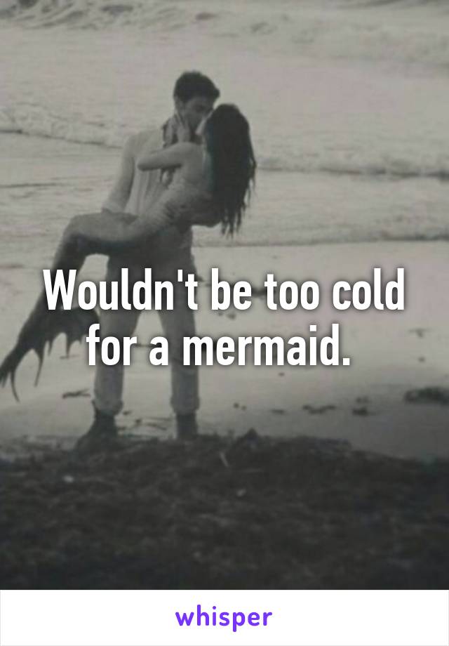 Wouldn't be too cold for a mermaid. 