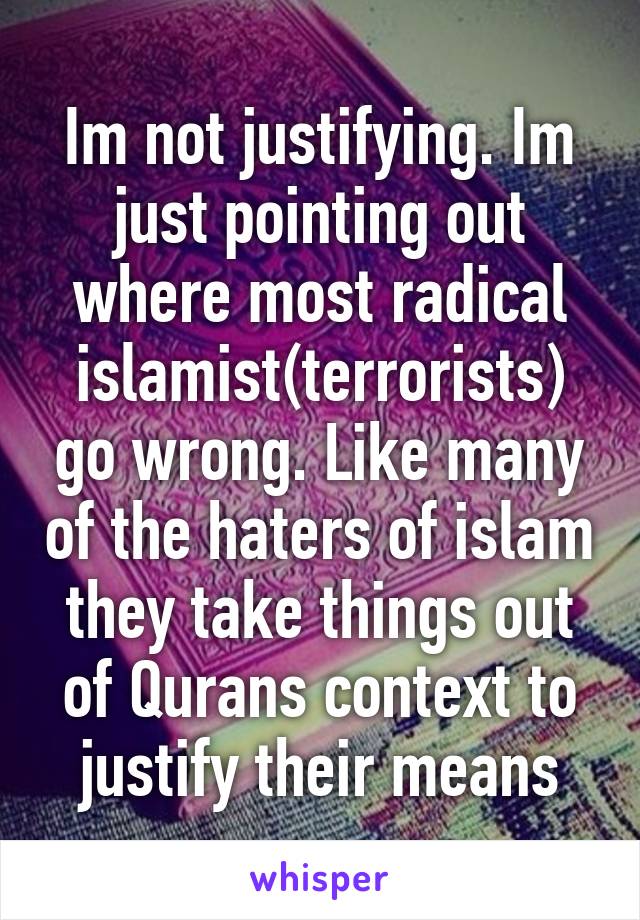Im not justifying. Im just pointing out where most radical islamist(terrorists) go wrong. Like many of the haters of islam they take things out of Qurans context to justify their means