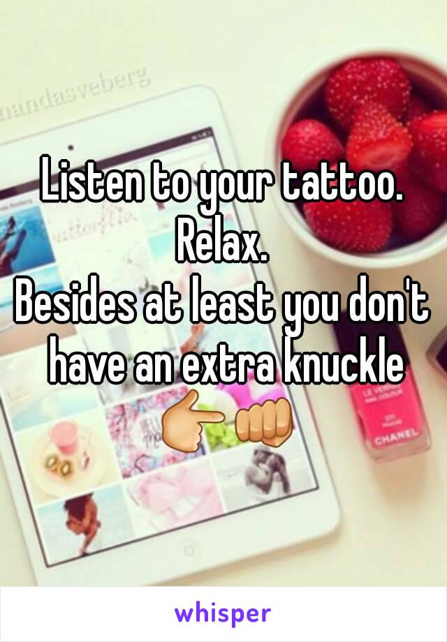 Listen to your tattoo. Relax. 
Besides at least you don't have an extra knuckle 👉👊