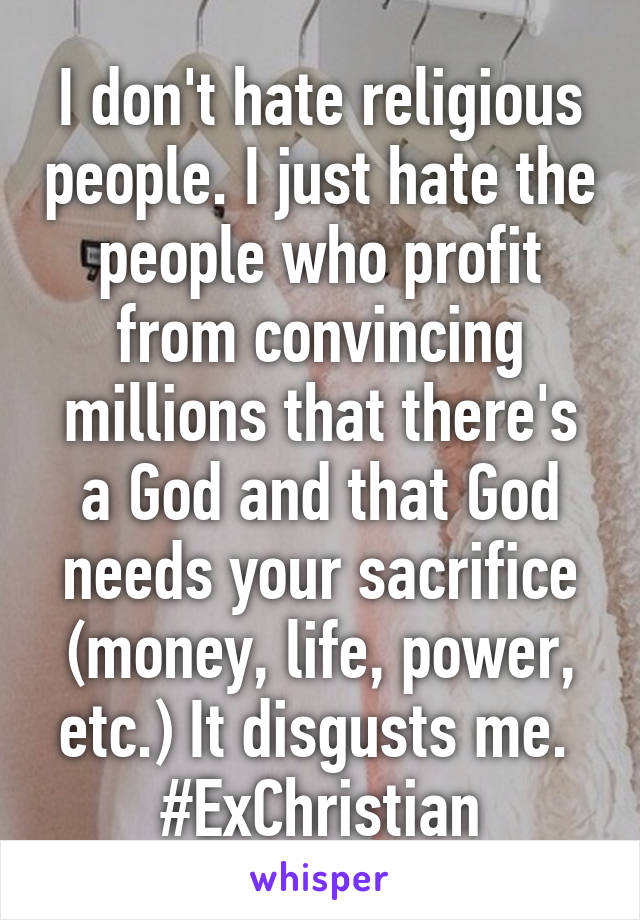 I don't hate religious people. I just hate the people who profit from convincing millions that there's a God and that God needs your sacrifice (money, life, power, etc.) It disgusts me. 
#ExChristian