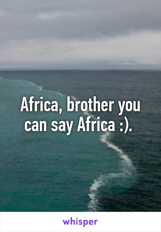 Africa, brother you can say Africa :). 