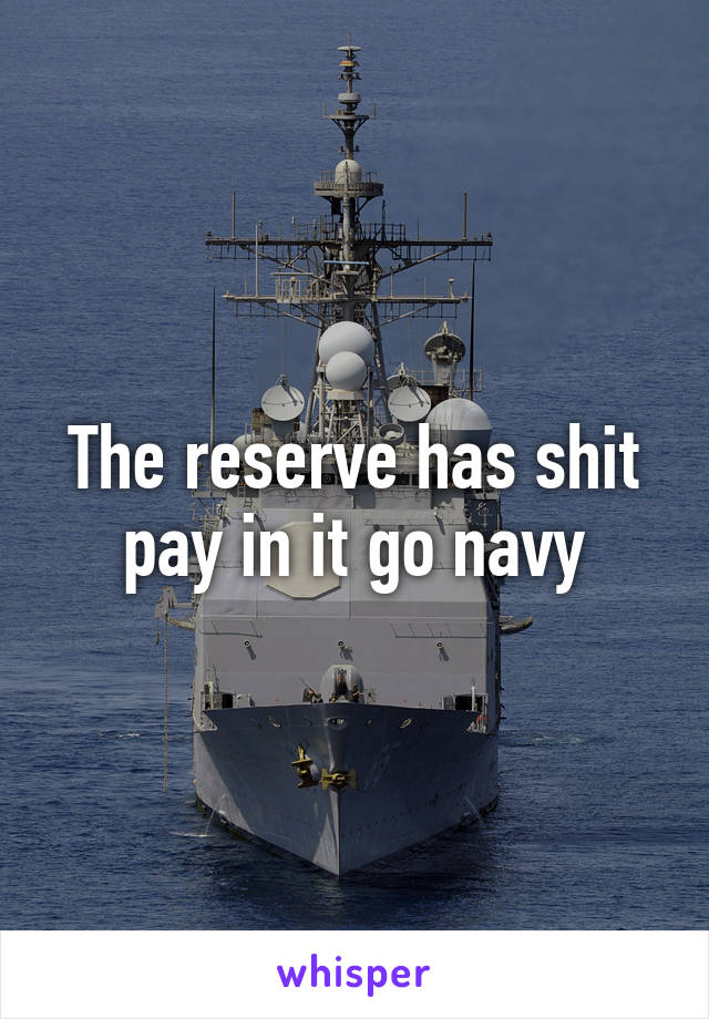 The reserve has shit pay in it go navy